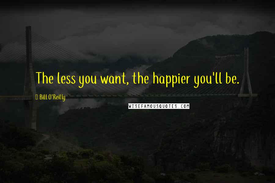 Bill O'Reilly Quotes: The less you want, the happier you'll be.