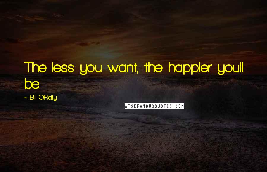 Bill O'Reilly Quotes: The less you want, the happier you'll be.