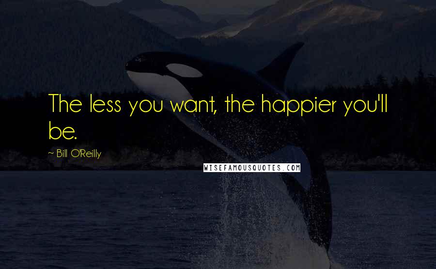 Bill O'Reilly Quotes: The less you want, the happier you'll be.