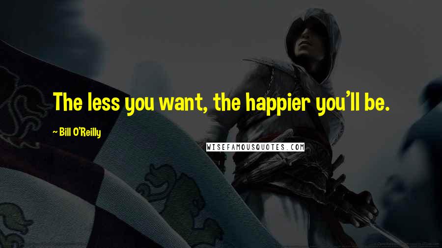 Bill O'Reilly Quotes: The less you want, the happier you'll be.