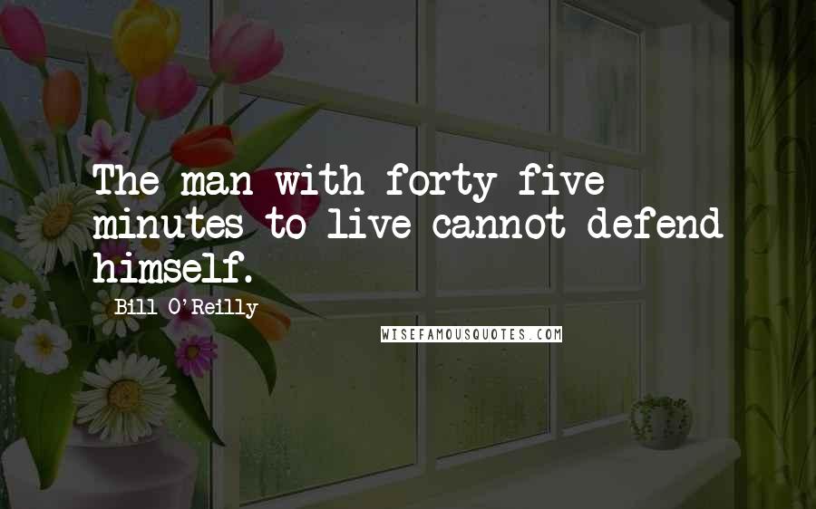 Bill O'Reilly Quotes: The man with forty-five minutes to live cannot defend himself.