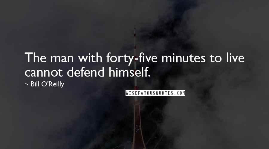 Bill O'Reilly Quotes: The man with forty-five minutes to live cannot defend himself.