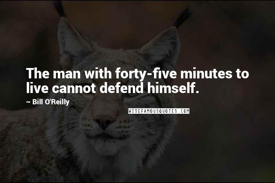 Bill O'Reilly Quotes: The man with forty-five minutes to live cannot defend himself.