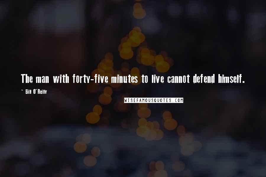 Bill O'Reilly Quotes: The man with forty-five minutes to live cannot defend himself.