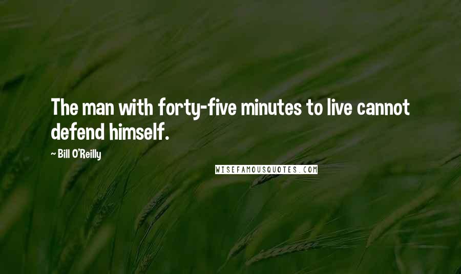 Bill O'Reilly Quotes: The man with forty-five minutes to live cannot defend himself.