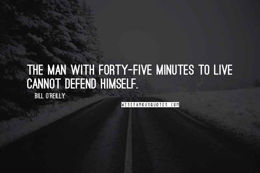 Bill O'Reilly Quotes: The man with forty-five minutes to live cannot defend himself.