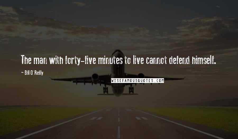 Bill O'Reilly Quotes: The man with forty-five minutes to live cannot defend himself.