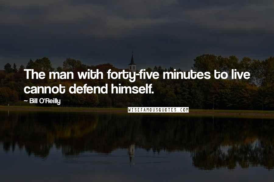 Bill O'Reilly Quotes: The man with forty-five minutes to live cannot defend himself.