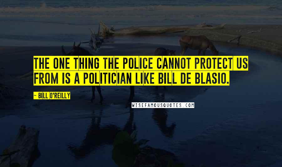Bill O'Reilly Quotes: The one thing the police cannot protect us from is a politician like Bill de Blasio.
