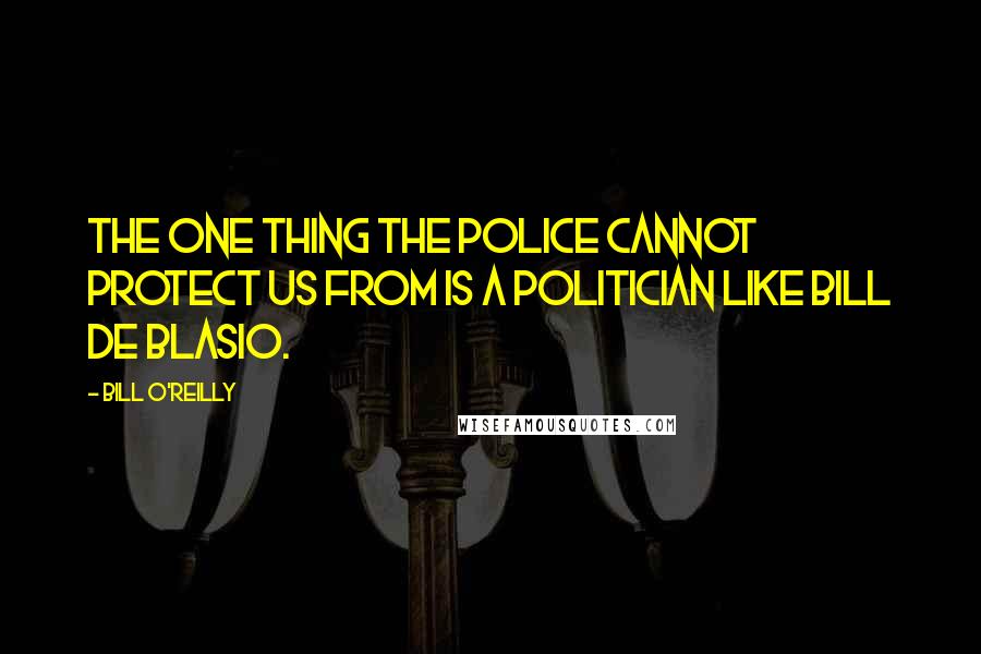 Bill O'Reilly Quotes: The one thing the police cannot protect us from is a politician like Bill de Blasio.