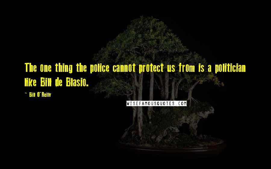 Bill O'Reilly Quotes: The one thing the police cannot protect us from is a politician like Bill de Blasio.