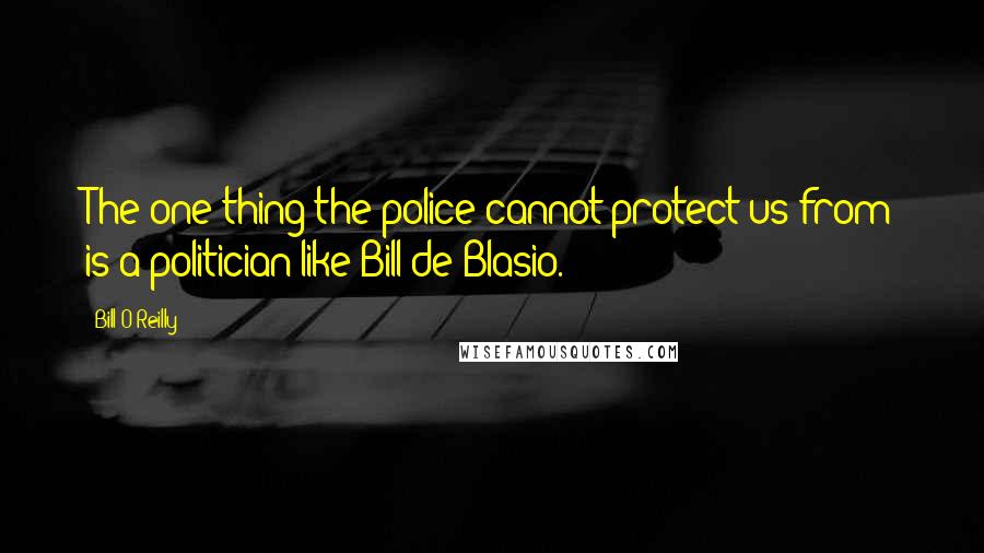 Bill O'Reilly Quotes: The one thing the police cannot protect us from is a politician like Bill de Blasio.