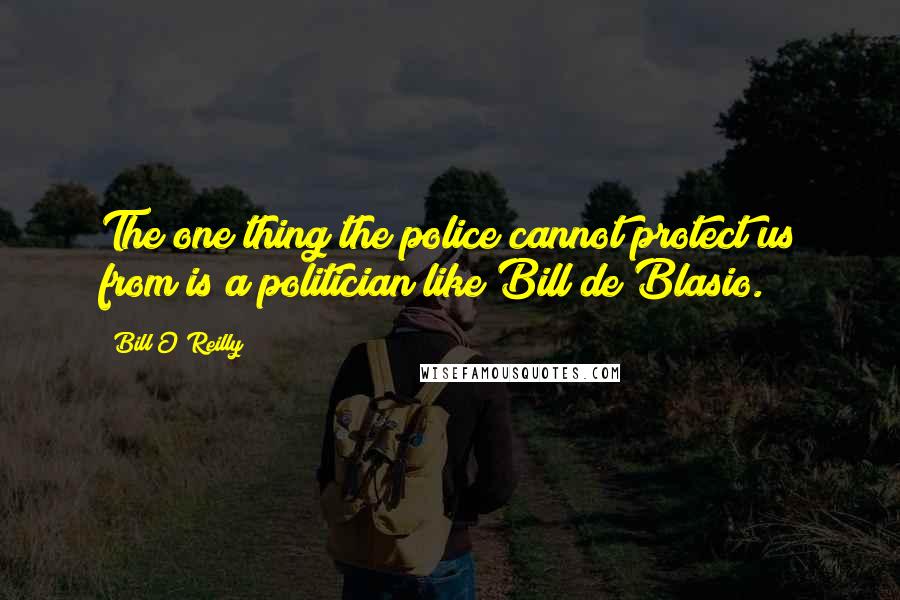 Bill O'Reilly Quotes: The one thing the police cannot protect us from is a politician like Bill de Blasio.