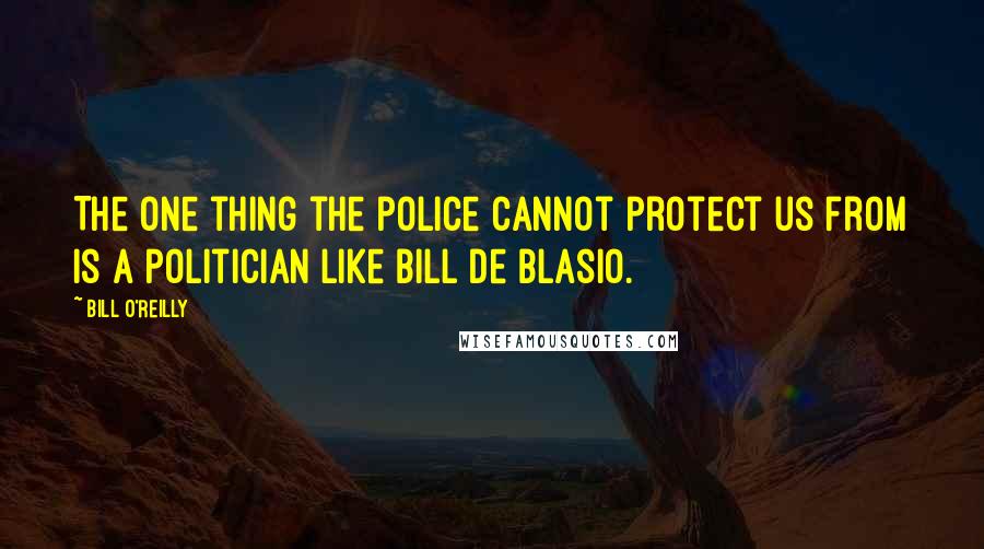 Bill O'Reilly Quotes: The one thing the police cannot protect us from is a politician like Bill de Blasio.