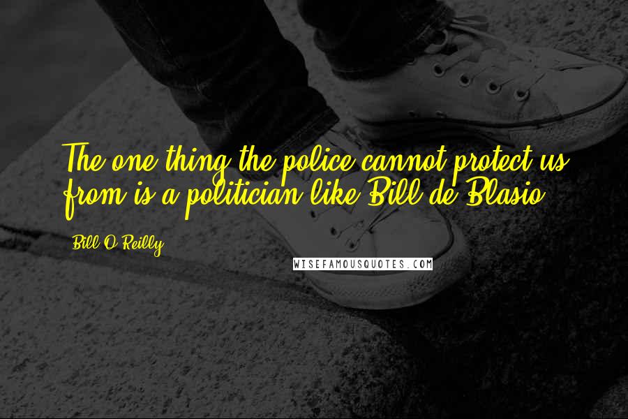 Bill O'Reilly Quotes: The one thing the police cannot protect us from is a politician like Bill de Blasio.