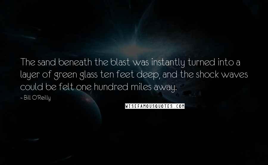 Bill O'Reilly Quotes: The sand beneath the blast was instantly turned into a layer of green glass ten feet deep, and the shock waves could be felt one hundred miles away.