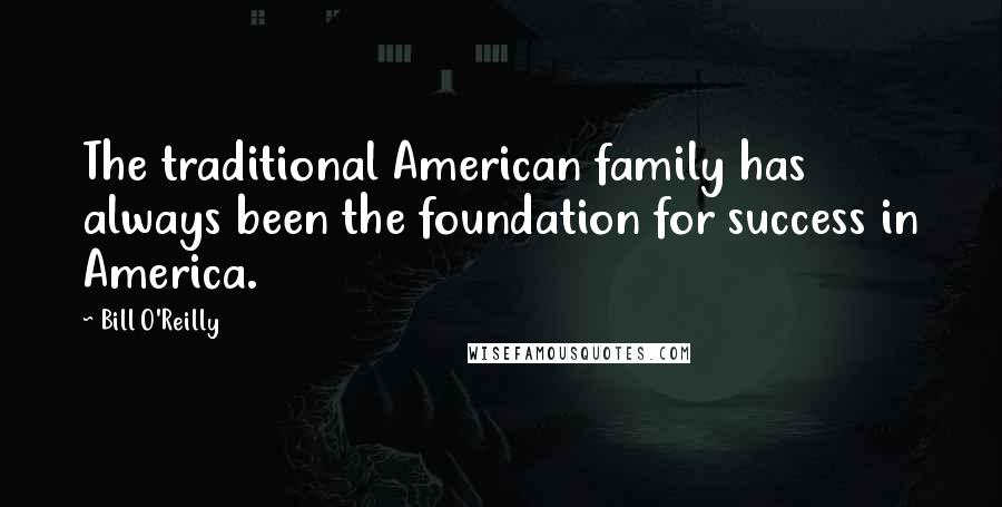 Bill O'Reilly Quotes: The traditional American family has always been the foundation for success in America.