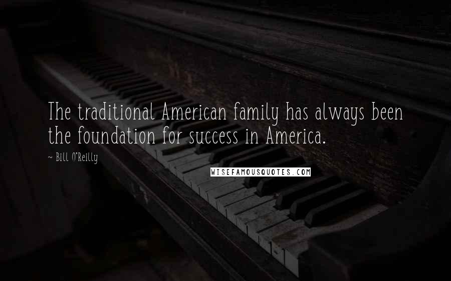 Bill O'Reilly Quotes: The traditional American family has always been the foundation for success in America.