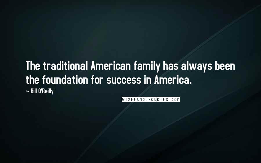 Bill O'Reilly Quotes: The traditional American family has always been the foundation for success in America.