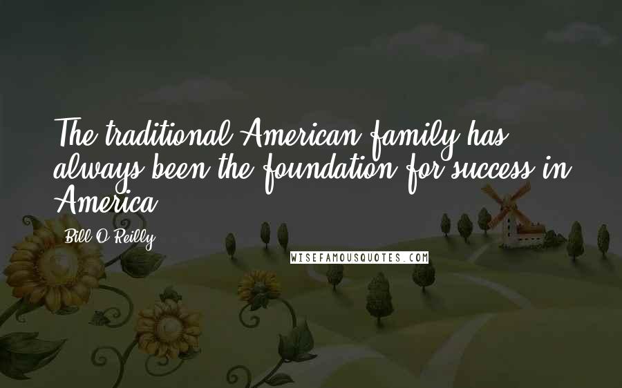 Bill O'Reilly Quotes: The traditional American family has always been the foundation for success in America.
