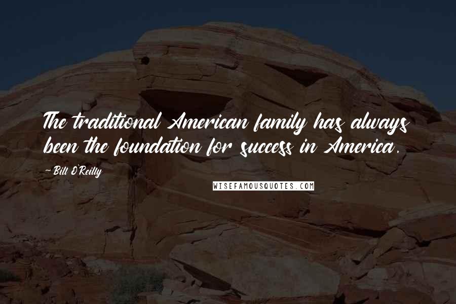 Bill O'Reilly Quotes: The traditional American family has always been the foundation for success in America.