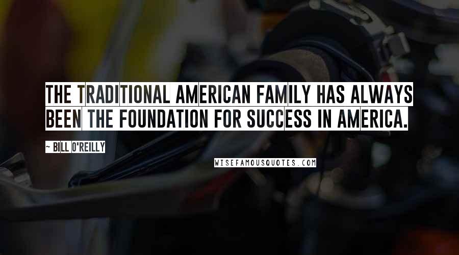 Bill O'Reilly Quotes: The traditional American family has always been the foundation for success in America.