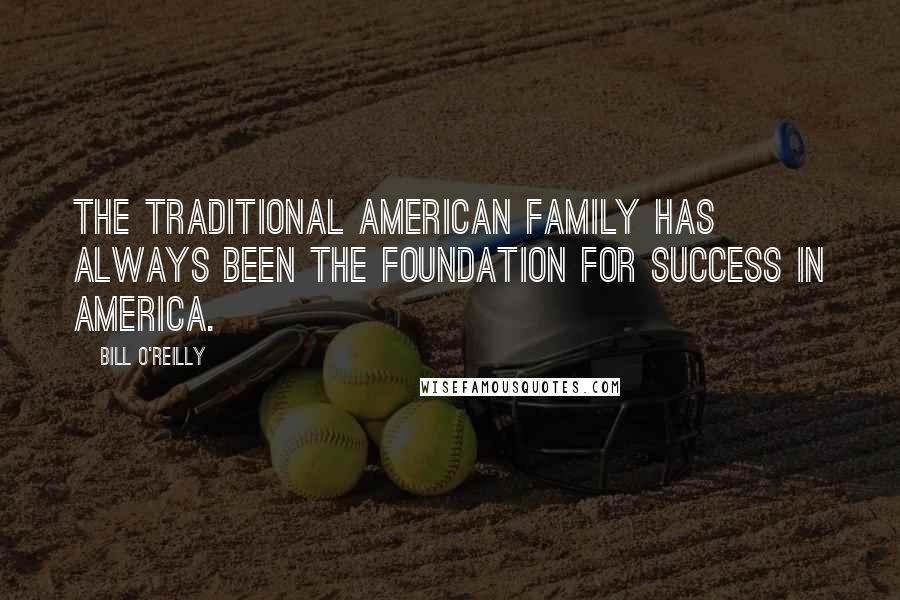 Bill O'Reilly Quotes: The traditional American family has always been the foundation for success in America.