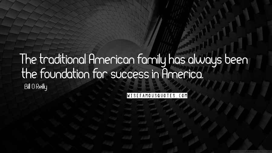 Bill O'Reilly Quotes: The traditional American family has always been the foundation for success in America.