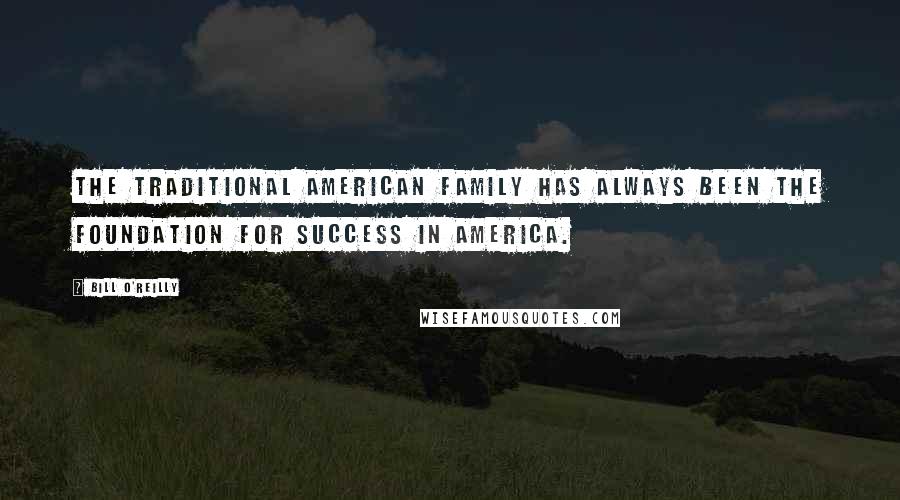 Bill O'Reilly Quotes: The traditional American family has always been the foundation for success in America.