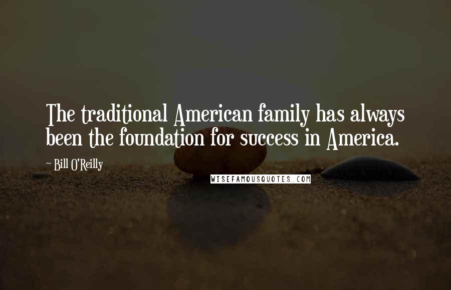 Bill O'Reilly Quotes: The traditional American family has always been the foundation for success in America.