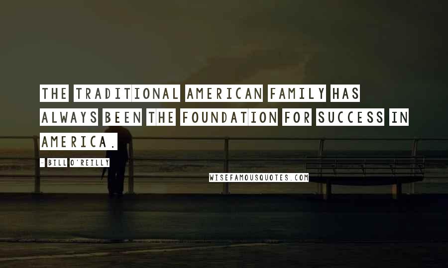 Bill O'Reilly Quotes: The traditional American family has always been the foundation for success in America.