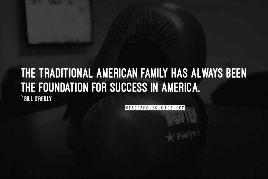 Bill O'Reilly Quotes: The traditional American family has always been the foundation for success in America.