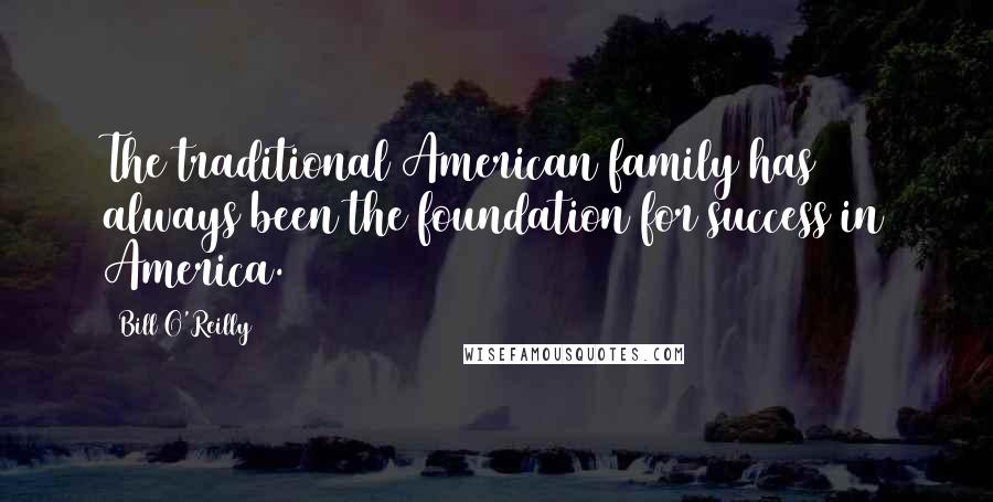 Bill O'Reilly Quotes: The traditional American family has always been the foundation for success in America.