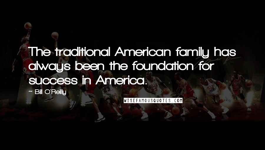 Bill O'Reilly Quotes: The traditional American family has always been the foundation for success in America.