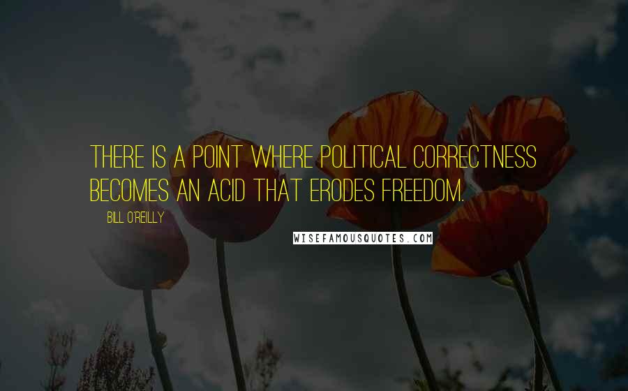 Bill O'Reilly Quotes: There is a point where political correctness becomes an acid that erodes freedom.
