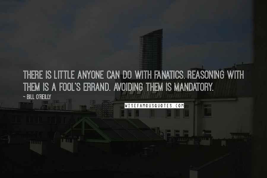 Bill O'Reilly Quotes: There is little anyone can do with fanatics. Reasoning with them is a fool's errand. Avoiding them is mandatory.