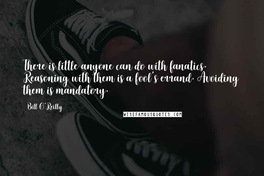 Bill O'Reilly Quotes: There is little anyone can do with fanatics. Reasoning with them is a fool's errand. Avoiding them is mandatory.