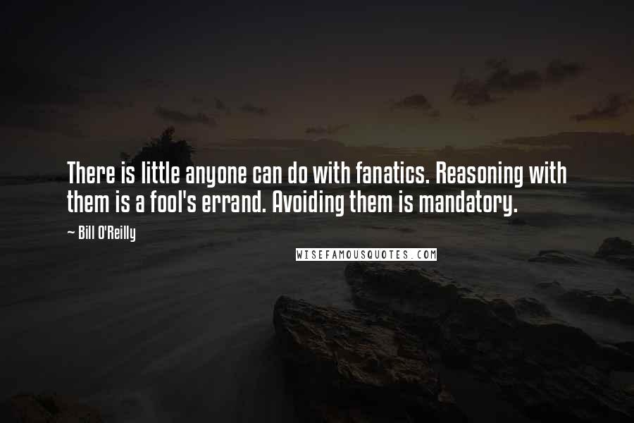 Bill O'Reilly Quotes: There is little anyone can do with fanatics. Reasoning with them is a fool's errand. Avoiding them is mandatory.