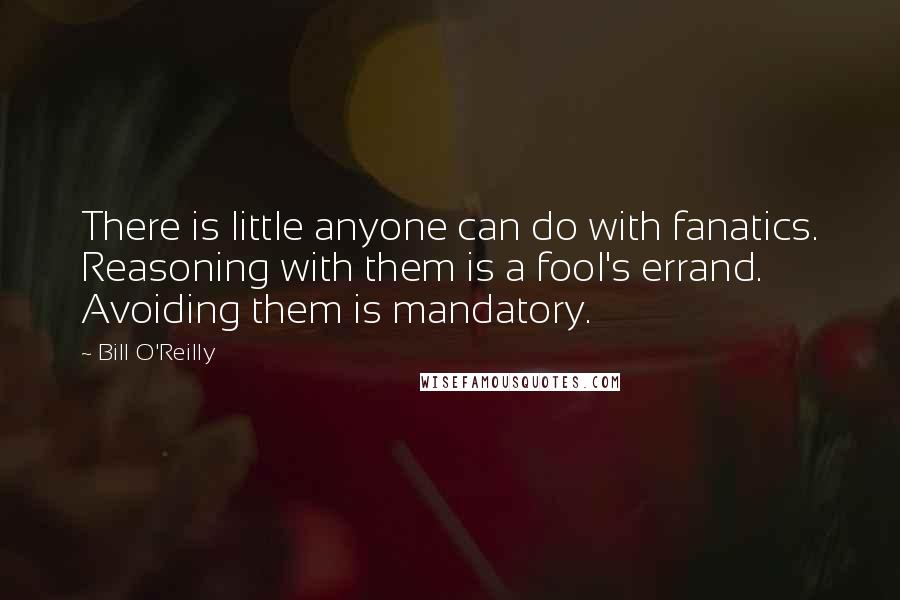 Bill O'Reilly Quotes: There is little anyone can do with fanatics. Reasoning with them is a fool's errand. Avoiding them is mandatory.