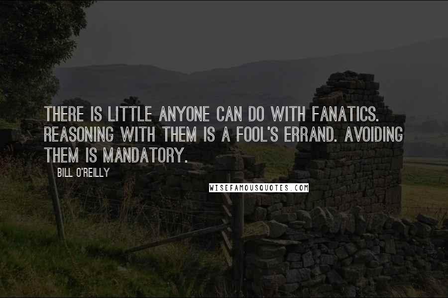 Bill O'Reilly Quotes: There is little anyone can do with fanatics. Reasoning with them is a fool's errand. Avoiding them is mandatory.