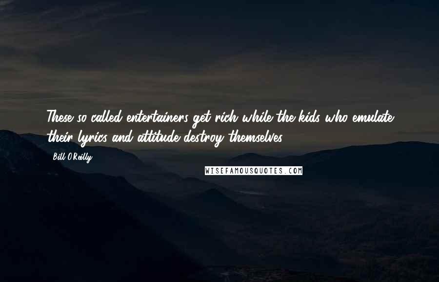 Bill O'Reilly Quotes: These so-called entertainers get rich while the kids who emulate their lyrics and attitude destroy themselves.
