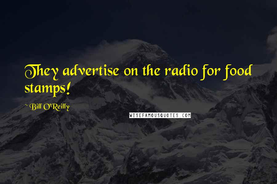 Bill O'Reilly Quotes: They advertise on the radio for food stamps!