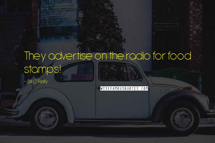 Bill O'Reilly Quotes: They advertise on the radio for food stamps!