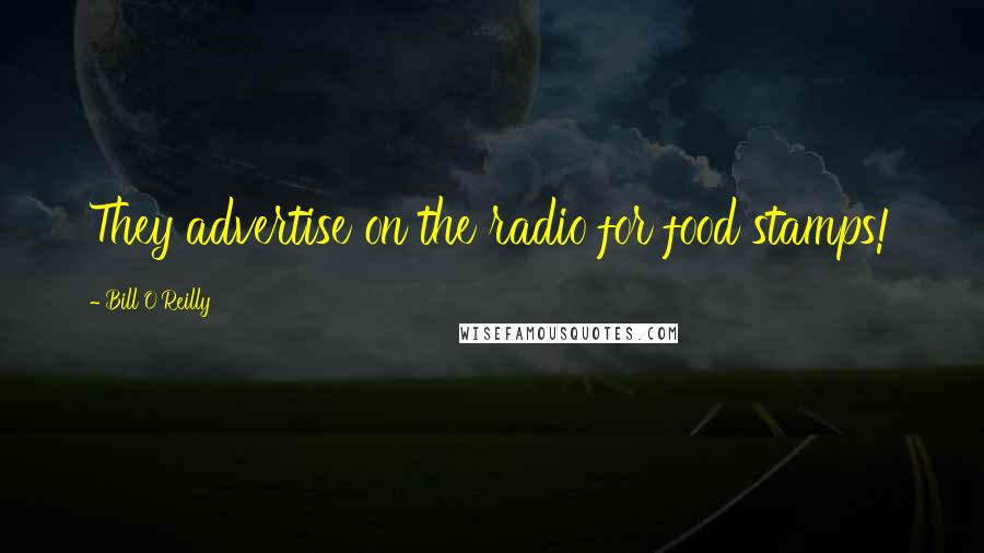 Bill O'Reilly Quotes: They advertise on the radio for food stamps!