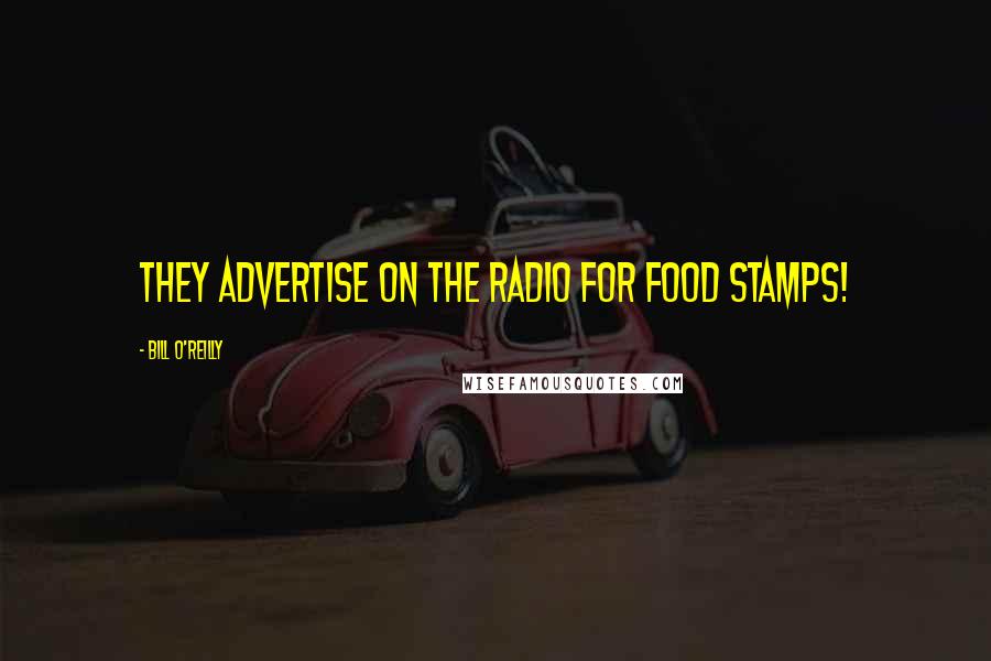 Bill O'Reilly Quotes: They advertise on the radio for food stamps!