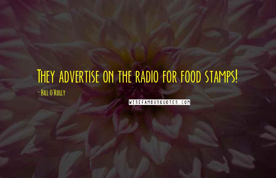 Bill O'Reilly Quotes: They advertise on the radio for food stamps!