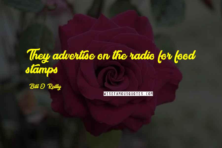 Bill O'Reilly Quotes: They advertise on the radio for food stamps!