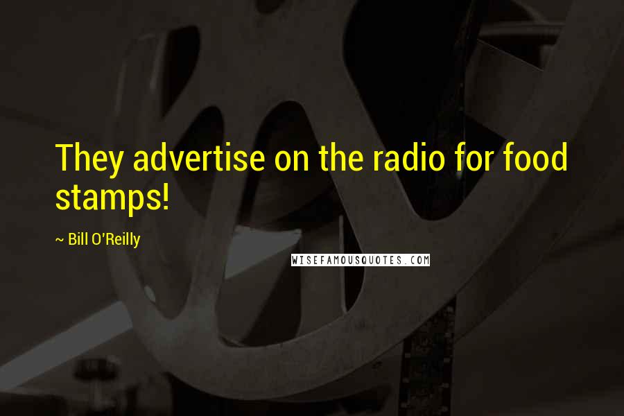 Bill O'Reilly Quotes: They advertise on the radio for food stamps!