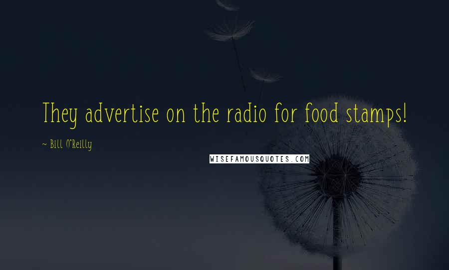 Bill O'Reilly Quotes: They advertise on the radio for food stamps!