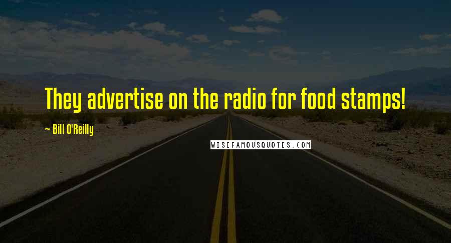 Bill O'Reilly Quotes: They advertise on the radio for food stamps!